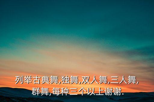 列举古典舞,独舞,双人舞,三人舞, 群舞,每种三个以上谢谢.