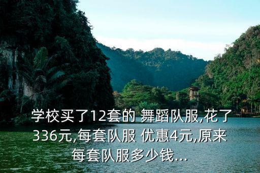  学校买了12套的 舞蹈队服,花了336元,每套队服 优惠4元,原来每套队服多少钱...