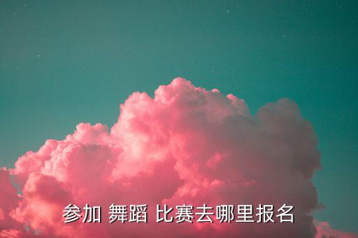 参加 舞蹈 比赛去哪里报名