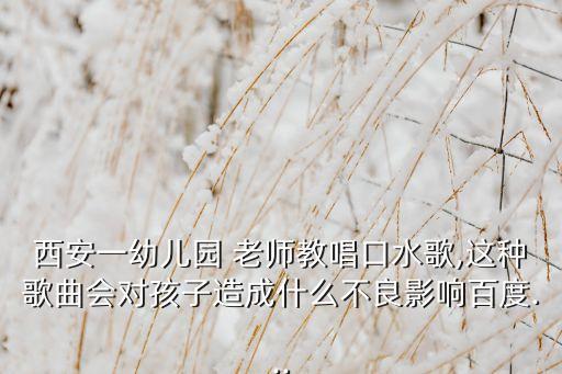 西安一幼儿园 老师教唱口水歌,这种歌曲会对孩子造成什么不良影响百度...