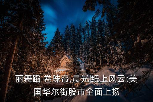 张春丽舞蹈 卷珠帘,晨光|纸上风云:美国华尔街股市全面上扬
