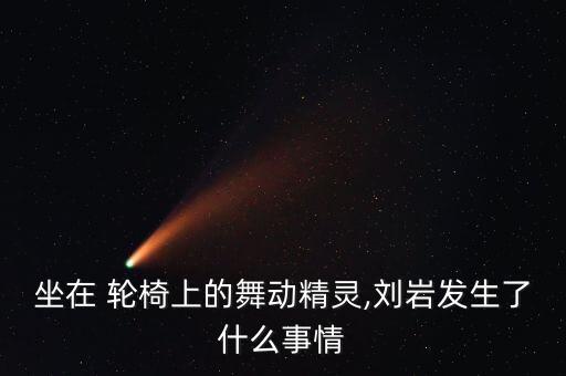 坐在 轮椅上的舞动精灵,刘岩发生了什么事情