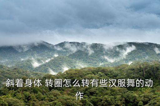 斜着身体 转圈怎么转有些汉服舞的动作