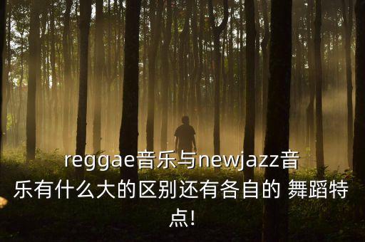 reggae音乐与newjazz音乐有什么大的区别还有各自的 舞蹈特点!