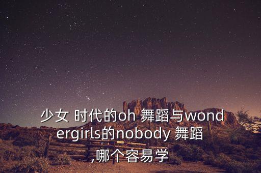  少女 时代的oh 舞蹈与wondergirls的nobody 舞蹈,哪个容易学