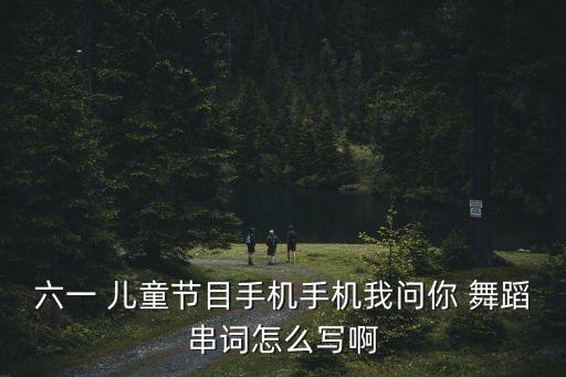 六一 儿童节目手机手机我问你 舞蹈串词怎么写啊