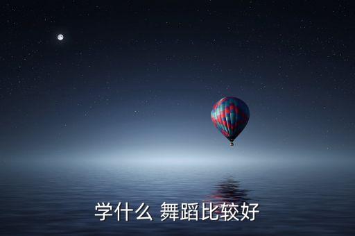 学那种舞蹈比较好,中国舞蹈考级现在是形体舞拉丁爵士舞很流行