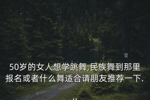 50岁的女人想学跳舞,民族舞到那里报名或者什么舞适合请朋友推荐一下...