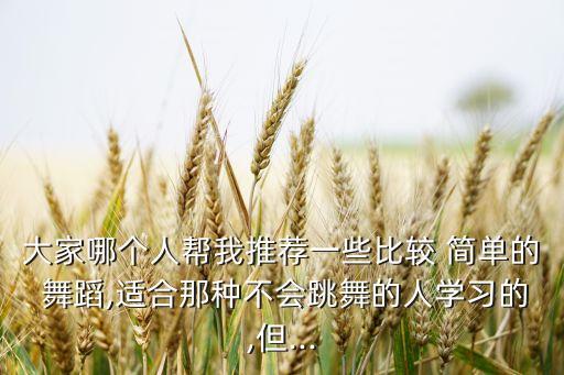 大家哪个人帮我推荐一些比较 简单的 舞蹈,适合那种不会跳舞的人学习的,但...