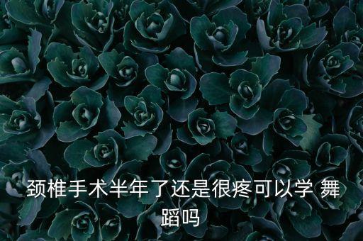  颈椎手术半年了还是很疼可以学 舞蹈吗