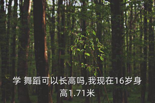 学 舞蹈可以长高吗,我现在16岁身高1.71米