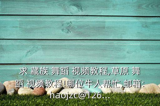求 藏族 舞蹈 视频教程,草原 舞蹈 视频教程!哪位牛人帮忙,邮箱:haojzc@126...