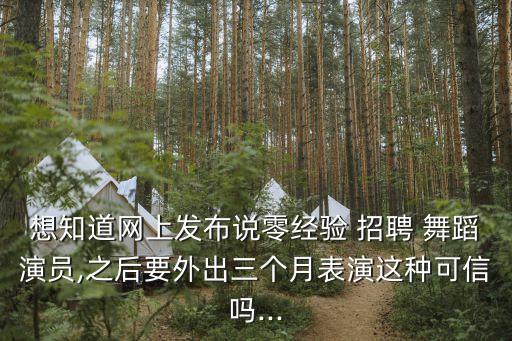 想知道网上发布说零经验 招聘 舞蹈演员,之后要外出三个月表演这种可信吗...