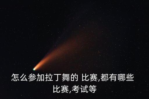 怎么参加拉丁舞的 比赛,都有哪些 比赛,考试等