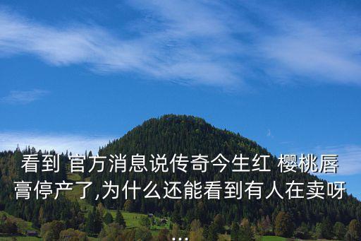 看到 官方消息说传奇今生红 樱桃唇膏停产了,为什么还能看到有人在卖呀...
