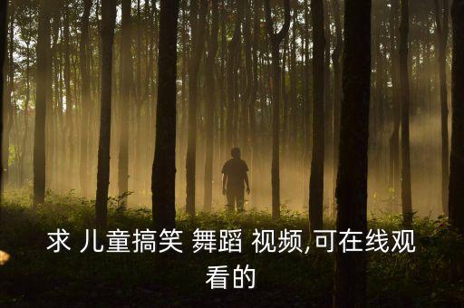 求 儿童搞笑 舞蹈 视频,可在线观看的