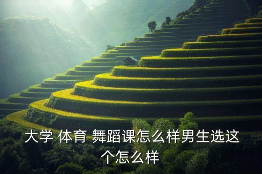  大学 体育 舞蹈课怎么样男生选这个怎么样