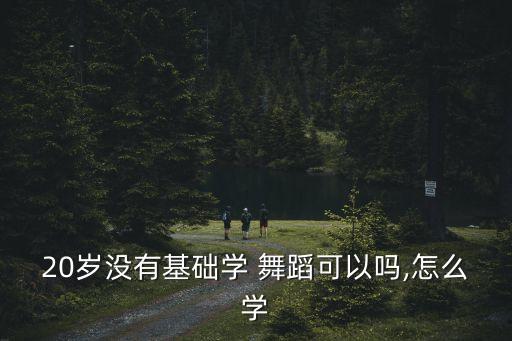 20岁没有基础学 舞蹈可以吗,怎么学