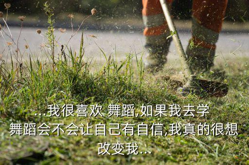 ...我很喜欢 舞蹈,如果我去学 舞蹈会不会让自己有自信,我真的很想改变我...