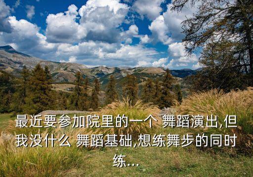 最近要参加院里的一个 舞蹈演出,但我没什么 舞蹈基础,想练舞步的同时练...