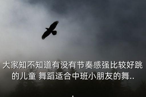 大家知不知道有没有节奏感强比较好跳的儿童 舞蹈适合中班小朋友的舞...