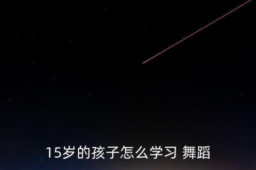 15岁的孩子怎么学习 舞蹈