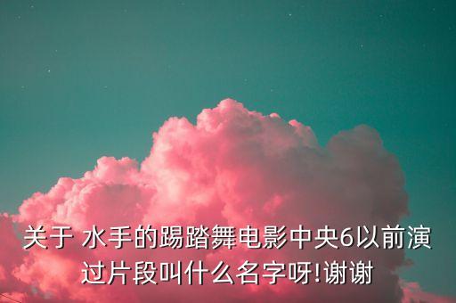 关于 水手的踢踏舞电影中央6以前演过片段叫什么名字呀!谢谢
