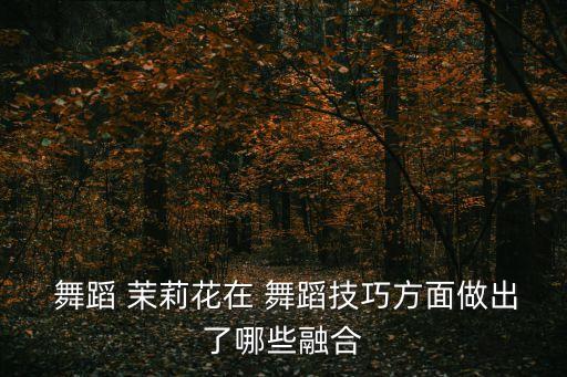  舞蹈 茉莉花在 舞蹈技巧方面做出了哪些融合