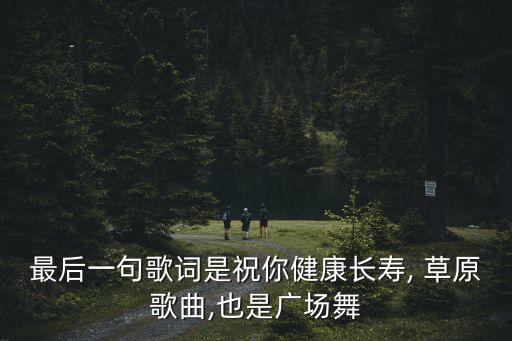 最后一句歌词是祝你健康长寿, 草原歌曲,也是广场舞