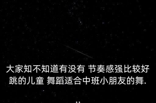 大家知不知道有没有 节奏感强比较好跳的儿童 舞蹈适合中班小朋友的舞...