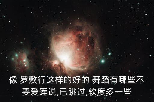 像 罗敷行这样的好的 舞蹈有哪些不要爱莲说,已跳过,软度多一些
