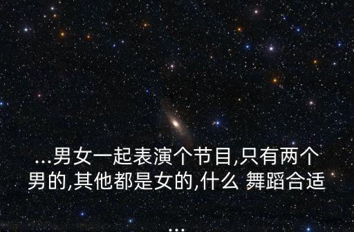 ...男女一起表演个节目,只有两个男的,其他都是女的,什么 舞蹈合适...