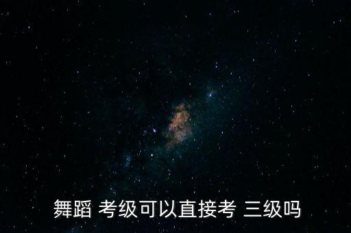  舞蹈 考级可以直接考 三级吗
