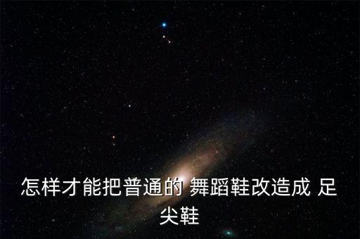 怎样才能把普通的 舞蹈鞋改造成 足尖鞋