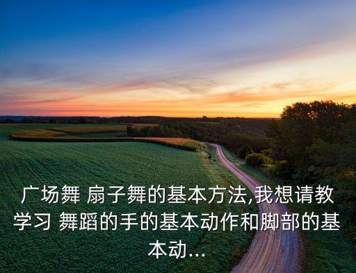 广场舞 扇子舞的基本方法,我想请教学习 舞蹈的手的基本动作和脚部的基本动...