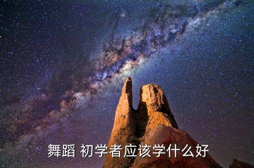初学者学舞蹈怎么选,舞蹈是一门内涵丰富的学科