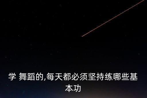 学 舞蹈的,每天都必须坚持练哪些基本功