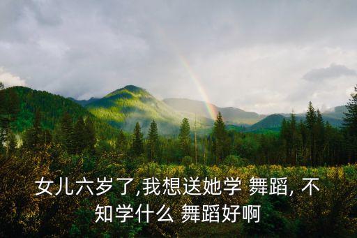 女儿六岁了,我想送她学 舞蹈, 不知学什么 舞蹈好啊