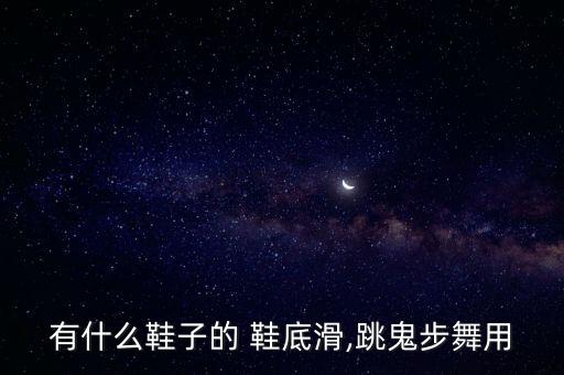 有什么鞋子的 鞋底滑,跳鬼步舞用