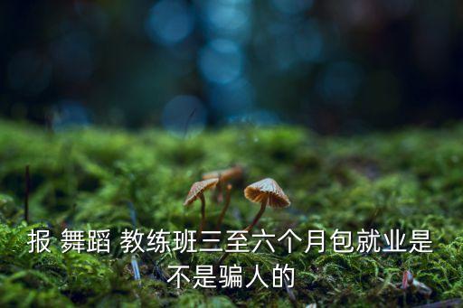 报 舞蹈 教练班三至六个月包就业是不是骗人的