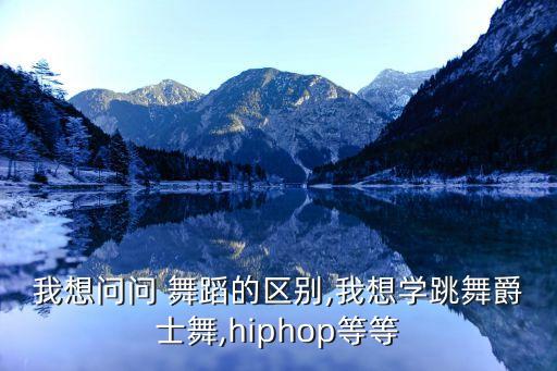 我想问问 舞蹈的区别,我想学跳舞爵士舞,hiphop等等