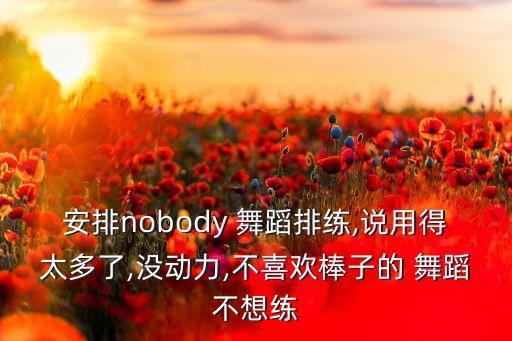 安排nobody 舞蹈排练,说用得太多了,没动力,不喜欢棒子的 舞蹈不想练