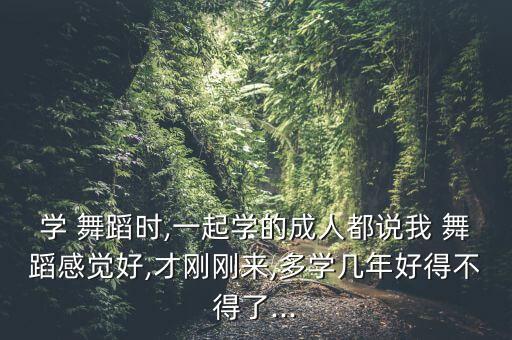 学 舞蹈时,一起学的成人都说我 舞蹈感觉好,才刚刚来,多学几年好得不得了...