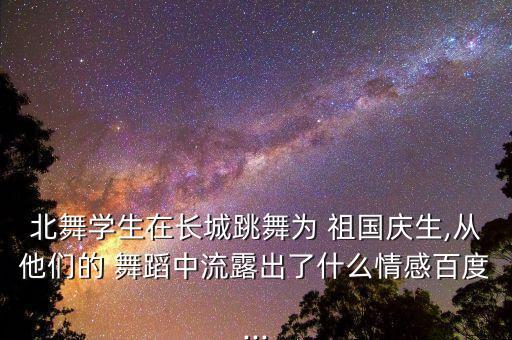 北舞学生在长城跳舞为 祖国庆生,从他们的 舞蹈中流露出了什么情感百度...