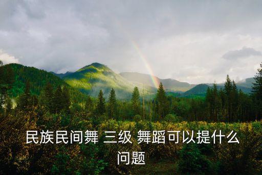  民族民间舞 三级 舞蹈可以提什么问题