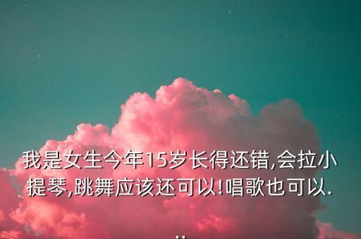 我是女生今年15岁长得还错,会拉小提琴,跳舞应该还可以!唱歌也可以...