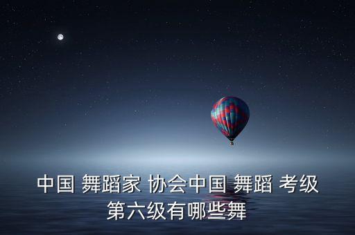 中国舞蹈协会考级大全,中国舞蹈home协会有58年历史