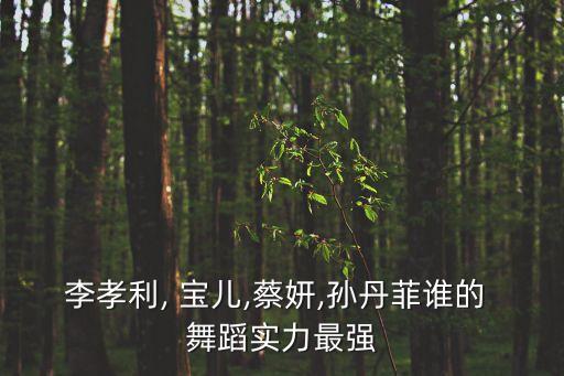 李孝利, 宝儿,蔡妍,孙丹菲谁的 舞蹈实力最强