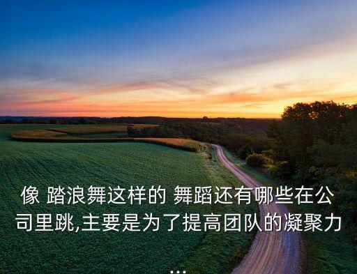 像 踏浪舞这样的 舞蹈还有哪些在公司里跳,主要是为了提高团队的凝聚力...