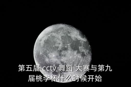 第五届 cctv 舞蹈 大赛与第九届桃李杯什么时候开始